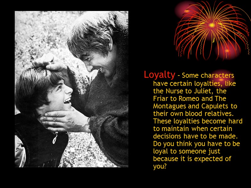 Loyalty – Some characters have certain loyalties, like the Nurse to Juliet, the Friar